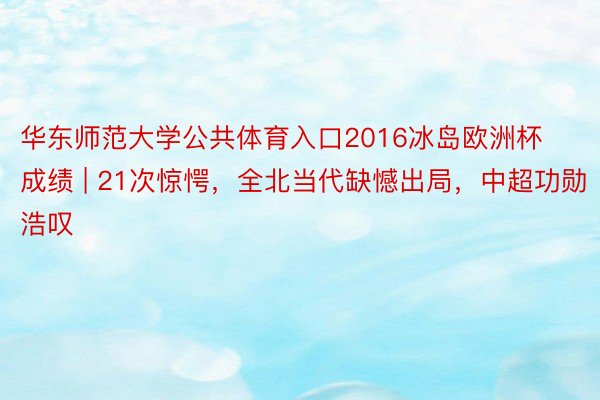 华东师范大学公共体育入口2016冰岛欧洲杯成绩 | 21次惊愕，全北当代缺憾出局，中超功勋浩叹