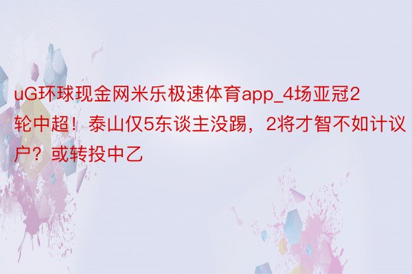uG环球现金网米乐极速体育app_4场亚冠2轮中超！泰山仅5东谈主没踢，2将才智不如计议户？或转投中乙
