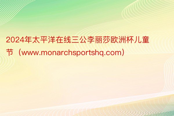 2024年太平洋在线三公李丽莎欧洲杯儿童节（www.monarchsportshq.com）