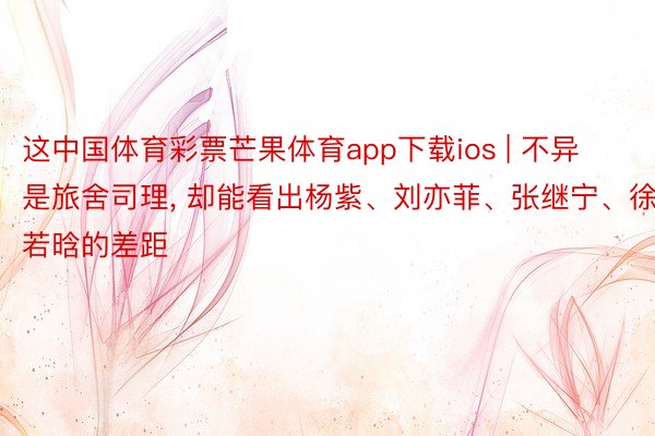 这中国体育彩票芒果体育app下载ios | 不异是旅舍司理， 却能看出杨紫、刘亦菲、张继宁、徐若晗的差距