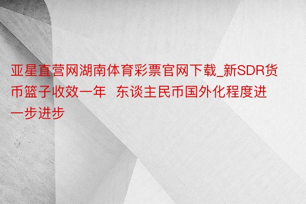 亚星直营网湖南体育彩票官网下载_新SDR货币篮子收效一年  东谈主民币国外化程度进一步进步