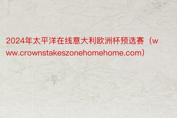 2024年太平洋在线意大利欧洲杯预选赛（www.crownstakeszonehomehome.com）