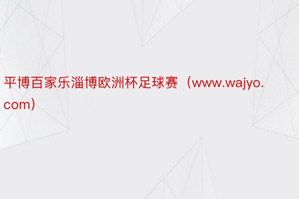 平博百家乐淄博欧洲杯足球赛（www.wajyo.com）