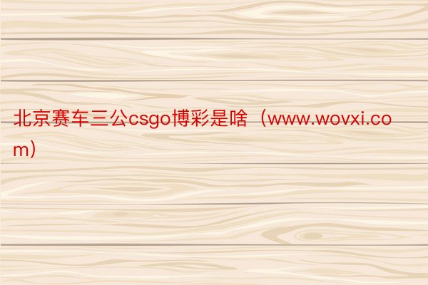 北京赛车三公csgo博彩是啥（www.wovxi.com）