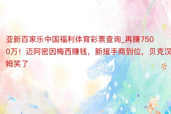 亚新百家乐中国福利体育彩票查询_再赚7500万！迈阿密因梅西赚钱，新援手商到位，贝克汉姆笑了