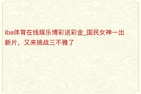 iba体育在线娱乐博彩送彩金_国民女神一出新片，又来挑战三不雅了
