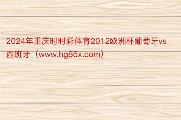 2024年重庆时时彩体育2012欧洲杯葡萄牙vs西班牙（www.hg86x.com）