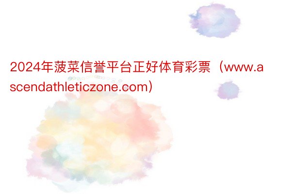 2024年菠菜信誉平台正好体育彩票（www.ascendathleticzone.com）
