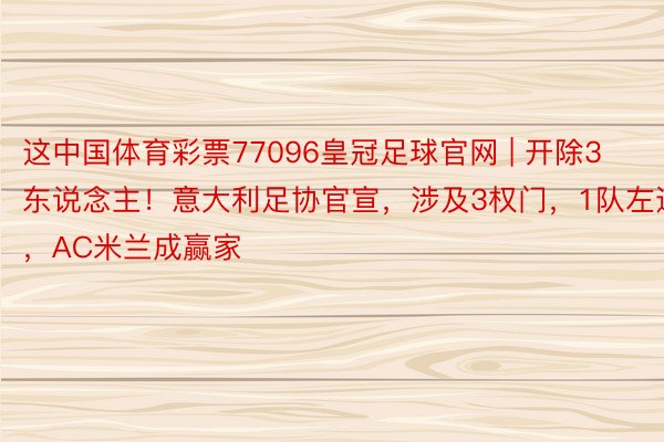 这中国体育彩票77096皇冠足球官网 | 开除3东说念主！意大利足协官宣，涉及3权门，1队左迁，AC米兰成赢家